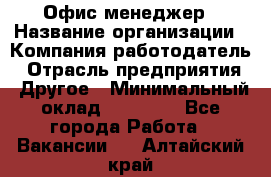 Офис-менеджер › Название организации ­ Компания-работодатель › Отрасль предприятия ­ Другое › Минимальный оклад ­ 15 000 - Все города Работа » Вакансии   . Алтайский край